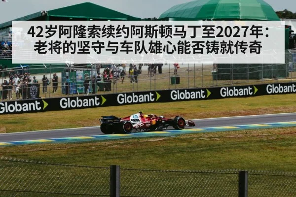 42岁阿隆索续约阿斯顿马丁至2027年：老将的坚守与车队雄心能否铸就传奇