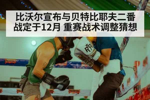 比沃尔宣布与贝特比耶夫二番战定于12月 重赛战术调整猜想