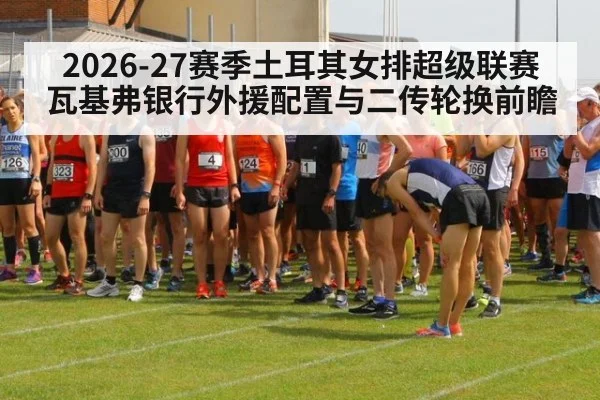 2026-27赛季土耳其女排超级联赛 瓦基弗银行外援配置与二传轮换前瞻