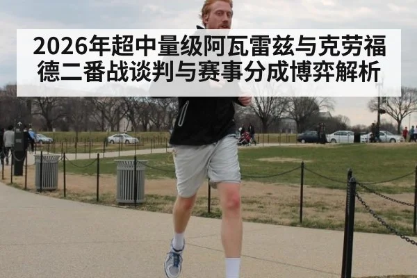 2026年超中量级阿瓦雷兹与克劳福德二番战谈判与赛事分成博弈解析